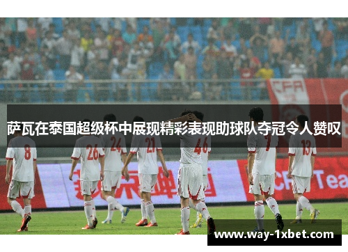 萨瓦在泰国超级杯中展现精彩表现助球队夺冠令人赞叹