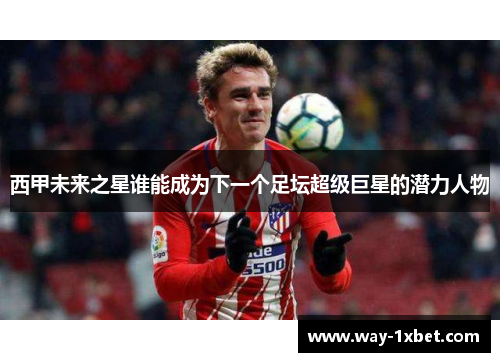 西甲未来之星谁能成为下一个足坛超级巨星的潜力人物