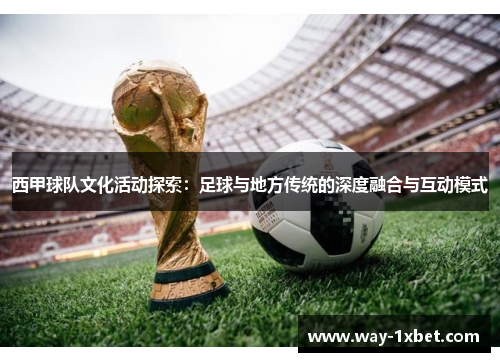 西甲球队文化活动探索:足球与地方传统的深度融合与互动模式 西甲球队文化活动探索:足球与地方传统的深度融合与互动模式