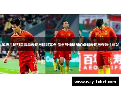 解析足球球星赛季表现与精彩亮点 盘点最佳球员的卓越表现与突破性成就