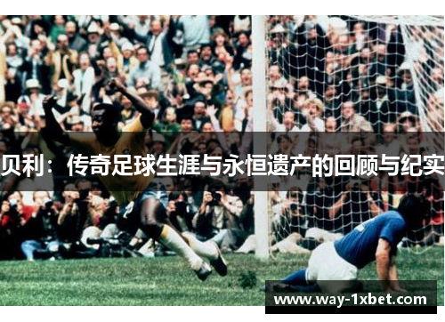 贝利:传奇足球生涯与永恒遗产的回顾与纪实 贝利:传奇足球生涯与永恒遗产的回顾与纪实