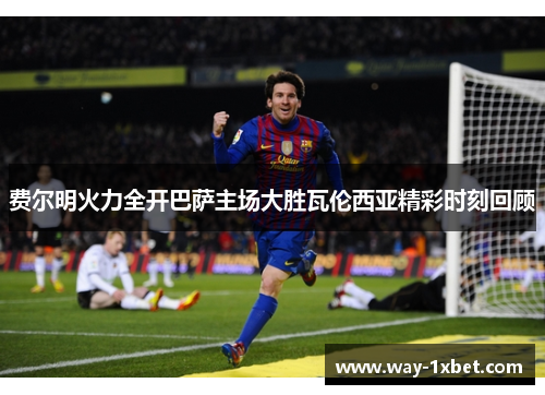 费尔明火力全开巴萨主场大胜瓦伦西亚精彩时刻回顾 费尔明火力全开巴萨主场大胜瓦伦西亚精彩时刻回顾