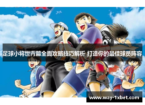 足球小将世青篇全面攻略技巧解析 打造你的最佳球员阵容 足球小将世青篇全面攻略技巧解析 打造你的最佳球员阵容