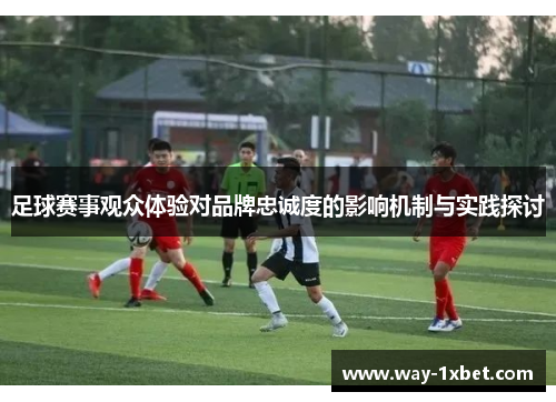 足球赛事观众体验对品牌忠诚度的影响机制与实践探讨