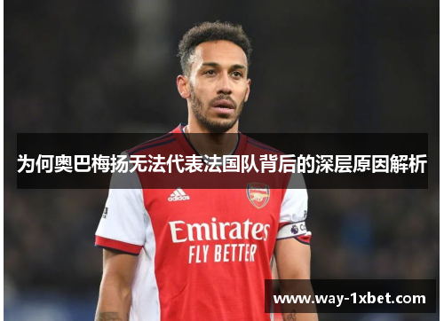 为何奥巴梅扬无法代表法国队背后的深层原因解析 为何奥巴梅扬无法代表法国队背后的深层原因解析