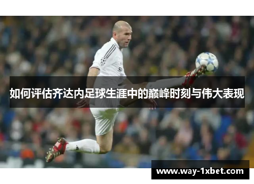 如何评估齐达内足球生涯中的巅峰时刻与伟大表现 如何评估齐达内足球生涯中的巅峰时刻与伟大表现