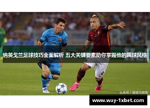 纳英戈兰足球技巧全面解析 五大关键要素助你掌握他的踢球风格 纳英戈兰足球技巧全面解析 五大关键要素助你掌握他的踢球风格