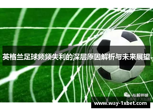 英格兰足球频频失利的深层原因解析与未来展望 英格兰足球频频失利的深层原因解析与未来展望