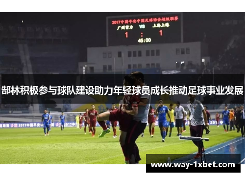 郜林积极参与球队建设助力年轻球员成长推动足球事业发展 郜林积极参与球队建设助力年轻球员成长推动足球事业发展