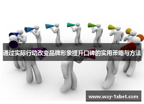 通过实际行动改变品牌形象提升口碑的实用策略与方法 通过实际行动改变品牌形象提升口碑的实用策略与方法