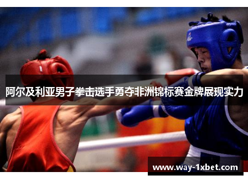 阿尔及利亚男子拳击选手勇夺非洲锦标赛金牌展现实力 阿尔及利亚男子拳击选手勇夺非洲锦标赛金牌展现实力