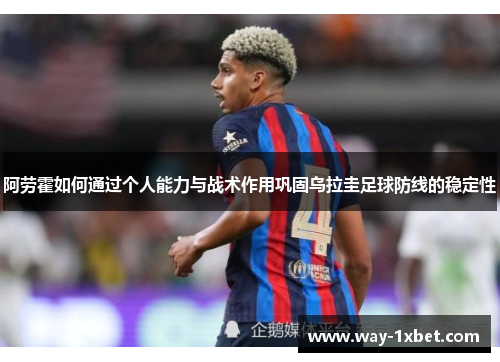 阿劳霍如何通过个人能力与战术作用巩固乌拉圭足球防线的稳定性 阿劳霍如何通过个人能力与战术作用巩固乌拉圭足球防线的稳定性