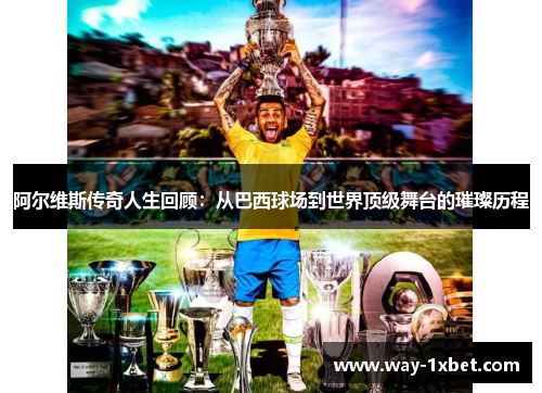 阿尔维斯传奇人生回顾:从巴西球场到世界顶级舞台的璀璨历程 阿尔维斯传奇人生回顾:从巴西球场到世界顶级舞台的璀璨历程
