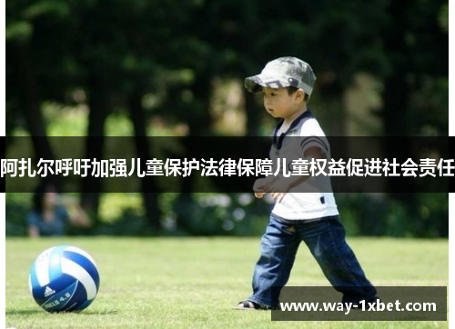 阿扎尔呼吁加强儿童保护法律保障儿童权益促进社会责任 阿扎尔呼吁加强儿童保护法律保障儿童权益促进社会责任