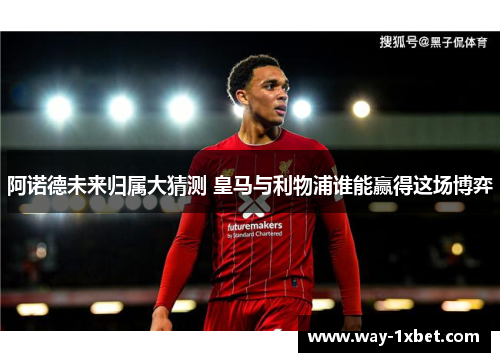阿诺德未来归属大猜测 皇马与利物浦谁能赢得这场博弈