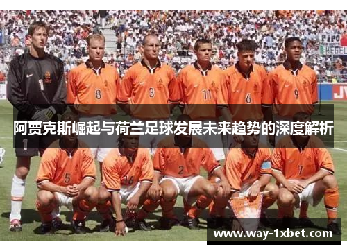 阿贾克斯崛起与荷兰足球发展未来趋势的深度解析 阿贾克斯崛起与荷兰足球发展未来趋势的深度解析