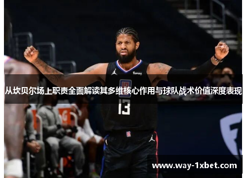 从坎贝尔场上职责全面解读其多维核心作用与球队战术价值深度表现