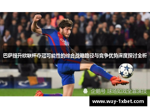 巴萨提升欧联杯夺冠可能性的综合战略路径与竞争优势深度探讨全析 巴萨提升欧联杯夺冠可能性的综合战略路径与竞争优势深度探讨全析