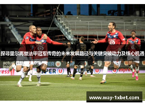 探寻里尔再塑法甲冠军传奇的未来发展路径与关键突破动力及核心机遇