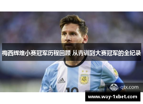 梅西辉煌小赛冠军历程回顾 从青训到大赛冠军的全纪录 梅西辉煌小赛冠军历程回顾 从青训到大赛冠军的全纪录