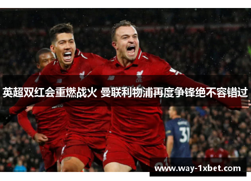 英超双红会重燃战火 曼联利物浦再度争锋绝不容错过