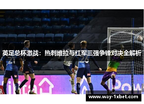 英足总杯激战：热刺维拉与红军三强争锋对决全解析