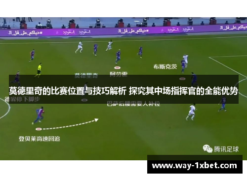 莫德里奇的比赛位置与技巧解析 探究其中场指挥官的全能优势