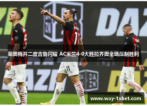 莱奥梅开二度吉鲁闪耀 AC米兰4-0大胜拉齐奥全场压制胜利