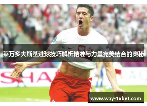 莱万多夫斯基进球技巧解析精准与力量完美结合的奥秘