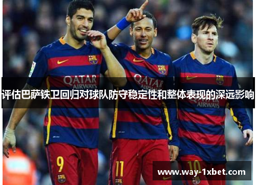 评估巴萨铁卫回归对球队防守稳定性和整体表现的深远影响 评估巴萨铁卫回归对球队防守稳定性和整体表现的深远影响