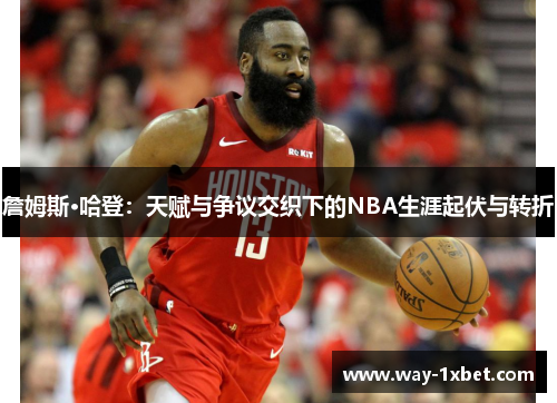 詹姆斯·哈登:天赋与争议交织下的NBA生涯起伏与转折 詹姆斯·哈登:天赋与争议交织下的NBA生涯起伏与转折