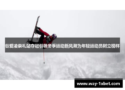 谷爱凌崇礼站夺冠引领冬季运动新风潮为年轻运动员树立榜样