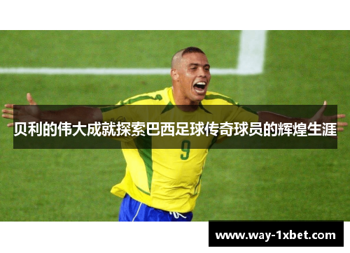 贝利的伟大成就探索巴西足球传奇球员的辉煌生涯