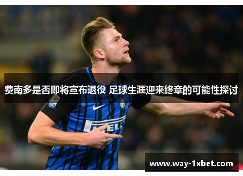 费南多是否即将宣布退役 足球生涯迎来终章的可能性探讨 费南多是否即将宣布退役 足球生涯迎来终章的可能性探讨