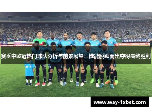 赛季中欧冠热门球队分析与前景展望：谁能脱颖而出夺得最终胜利