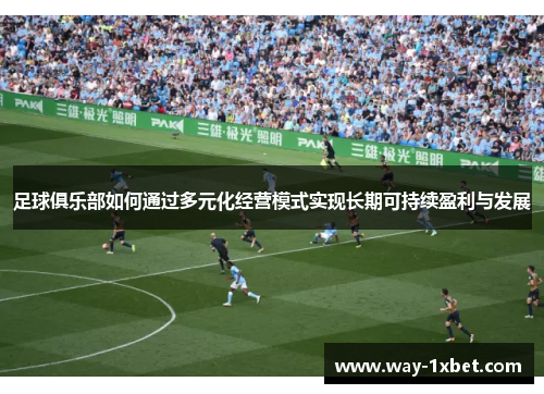 足球俱乐部如何通过多元化经营模式实现长期可持续盈利与发展 足球俱乐部如何通过多元化经营模式实现长期可持续盈利与发展
