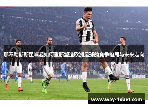 那不勒斯新星崛起如何重新塑造欧洲足球的竞争格局与未来走向 那不勒斯新星崛起如何重新塑造欧洲足球的竞争格局与未来走向