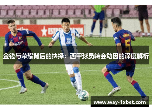 金钱与荣耀背后的抉择:西甲球员转会动因的深度解析 金钱与荣耀背后的抉择:西甲球员转会动因的深度解析