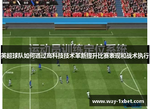 英超球队如何通过高科技技术革新提升比赛表现和战术执行 英超球队如何通过高科技技术革新提升比赛表现和战术执行
