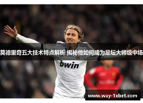 莫德里奇五大技术特点解析 揭秘他如何成为足坛大师级中场 莫德里奇五大技术特点解析 揭秘他如何成为足坛大师级中场