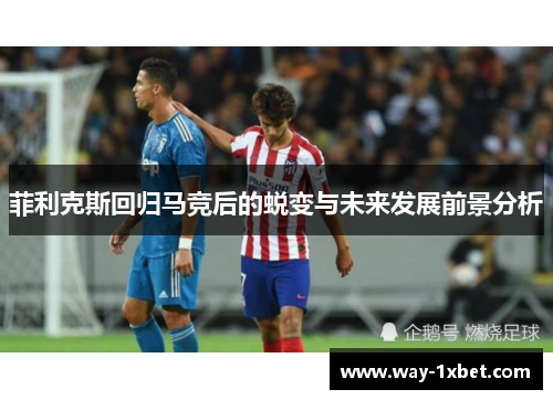 菲利克斯回归马竞后的蜕变与未来发展前景分析 菲利克斯回归马竞后的蜕变与未来发展前景分析
