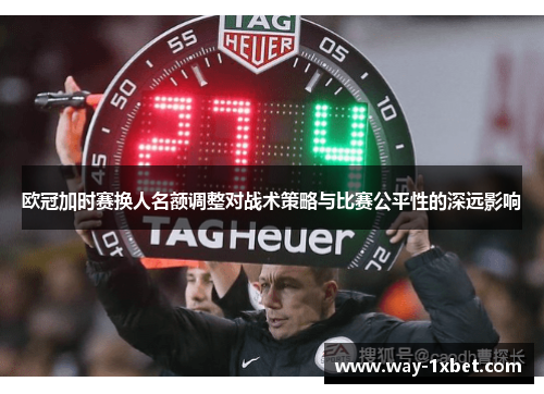 欧冠加时赛换人名额调整对战术策略与比赛公平性的深远影响