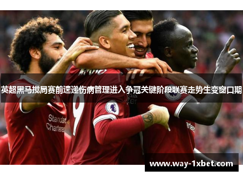 英超黑马搅局赛前速递伤病管理进入争冠关键阶段联赛走势生变窗口期