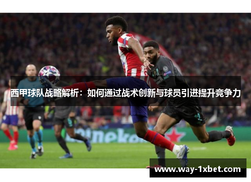 西甲球队战略解析：如何通过战术创新与球员引进提升竞争力