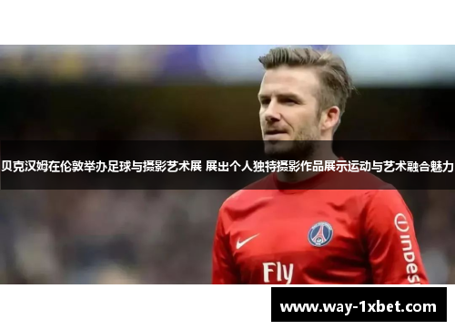 贝克汉姆在伦敦举办足球与摄影艺术展 展出个人独特摄影作品展示运动与艺术融合魅力