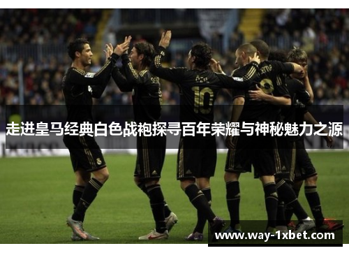 走进皇马经典白色战袍探寻百年荣耀与神秘魅力之源