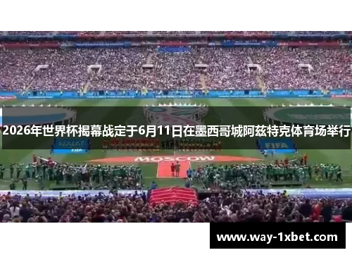 2026年世界杯揭幕战定于6月11日在墨西哥城阿兹特克体育场举行