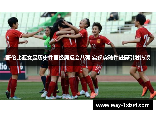 哥伦比亚女足历史性晋级奥运会八强 实现突破性进展引发热议