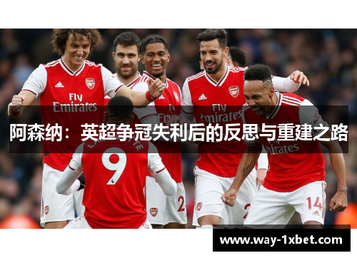阿森纳:英超争冠失利后的反思与重建之路 阿森纳:英超争冠失利后的反思与重建之路