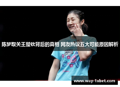 陈梦取关王楚钦背后的真相 网友热议五大可能原因解析 陈梦取关王楚钦背后的真相 网友热议五大可能原因解析